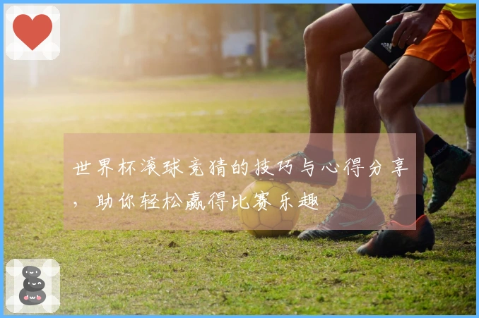 世界杯滚球竞猜的技巧与心得分享，助你轻松赢得比赛乐趣