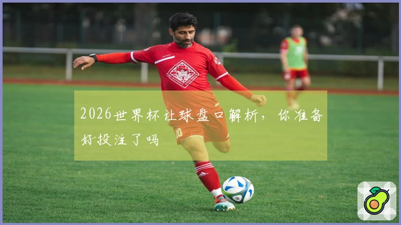 2026世界杯让球盘口解析，你准备好投注了吗