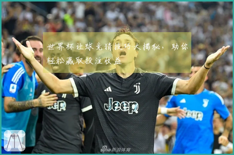世界杯让球竞猜技巧大揭秘，助你轻松赢取投注收益