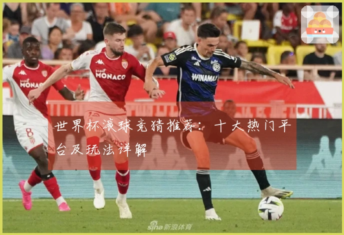 世界杯滚球竞猜推荐：十大热门平台及玩法详解
