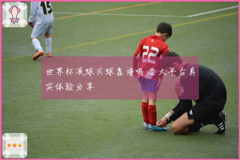 世界杯滚球买球靠谱吗 各大平台真实体验分享