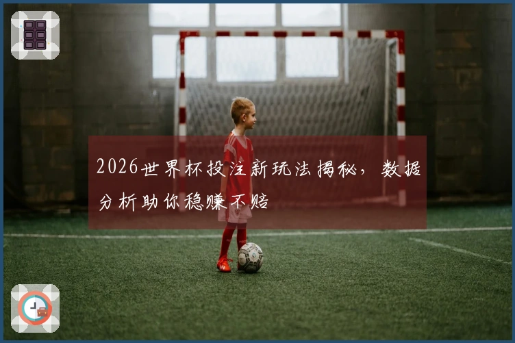 2026世界杯投注新玩法揭秘，数据分析助你稳赚不赔