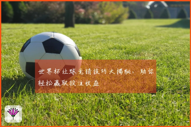 世界杯让球竞猜技巧大揭秘，助你轻松赢取投注收益