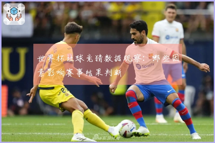 世界杯让球竞猜数据观察：哪些因素影响赛事结果判断