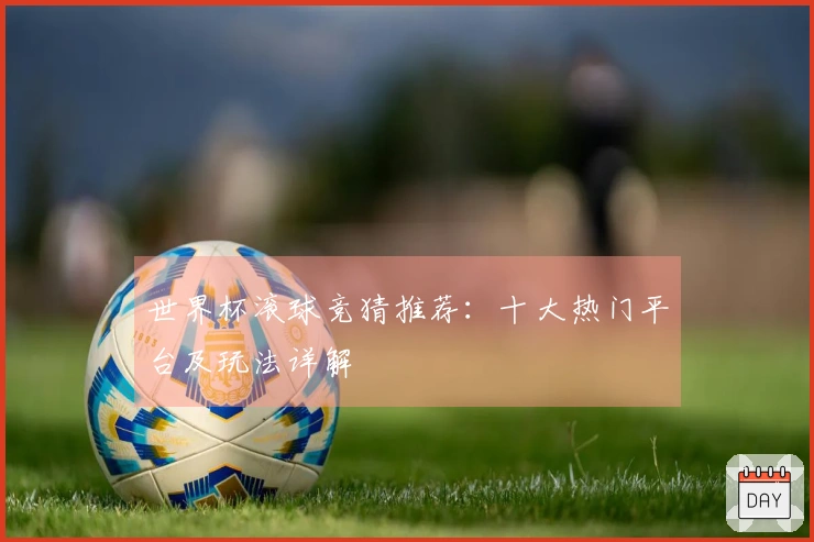 世界杯滚球竞猜推荐：十大热门平台及玩法详解