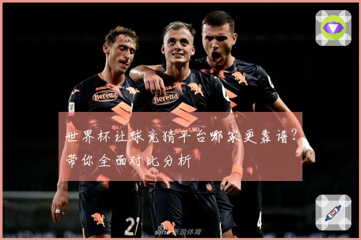 世界杯让球竞猜平台哪家更靠谱？带你全面对比分析