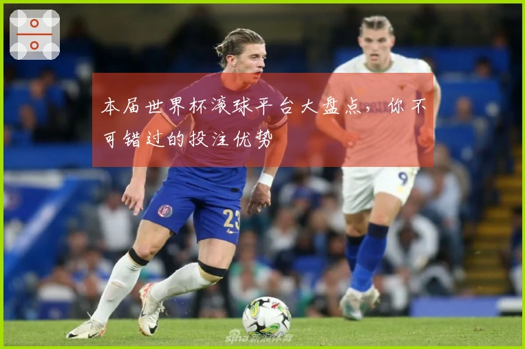 本届世界杯滚球平台大盘点，你不可错过的投注优势